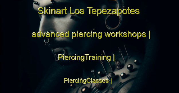 Skinart Los Tepezapotes advanced piercing workshops | PiercingTraining | PiercingClasses | SkinartTraining-Mexico
